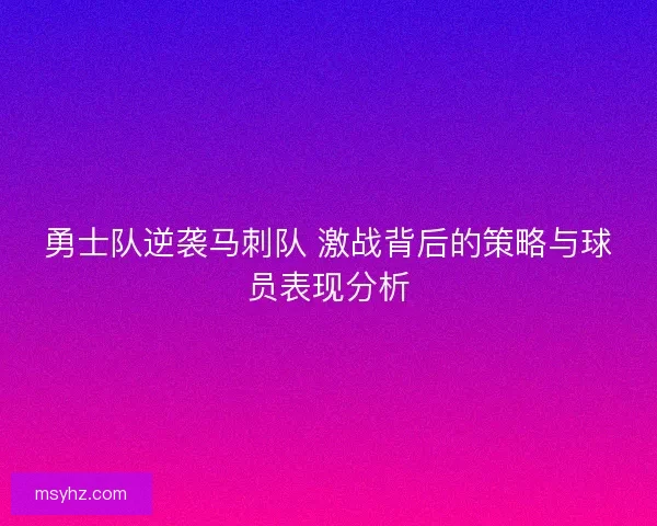 勇士队逆袭马刺队 激战背后的策略与球员表现分析