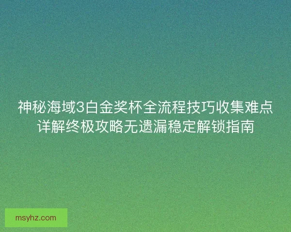 神秘海域3白金奖杯全流程技巧收集难点详解终极攻略无遗漏稳定解锁指南