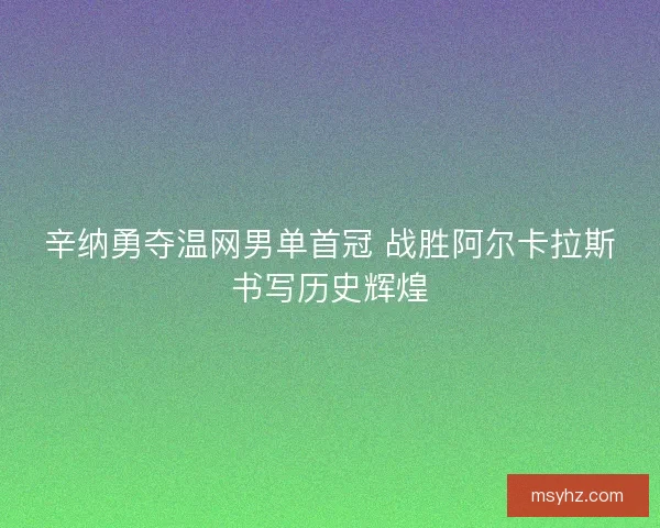 辛纳勇夺温网男单首冠 战胜阿尔卡拉斯书写历史辉煌