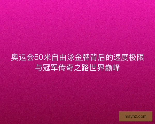 奥运会50米自由泳金牌背后的速度极限与冠军传奇之路世界巅峰