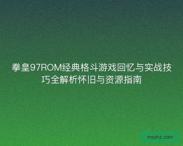 拳皇97ROM经典格斗游戏回忆与实战技巧全解析怀旧与资源指南