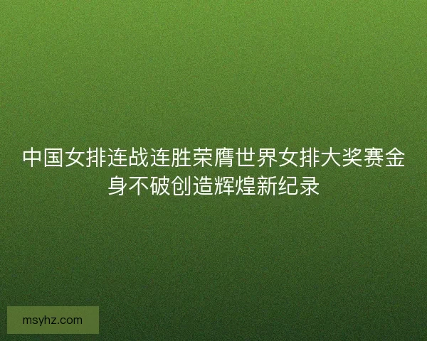 中国女排连战连胜荣膺世界女排大奖赛金身不破创造辉煌新纪录