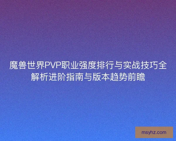 魔兽世界PVP职业强度排行与实战技巧全解析进阶指南与版本趋势前瞻
