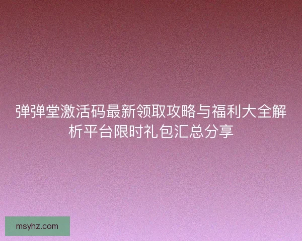弹弹堂激活码最新领取攻略与福利大全解析平台限时礼包汇总分享
